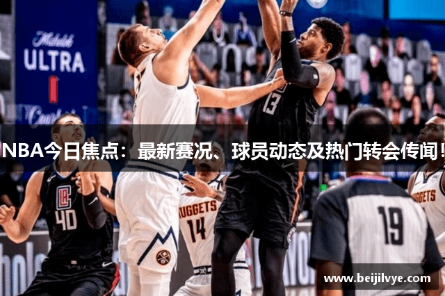 NBA今日焦点：最新赛况、球员动态及热门转会传闻！