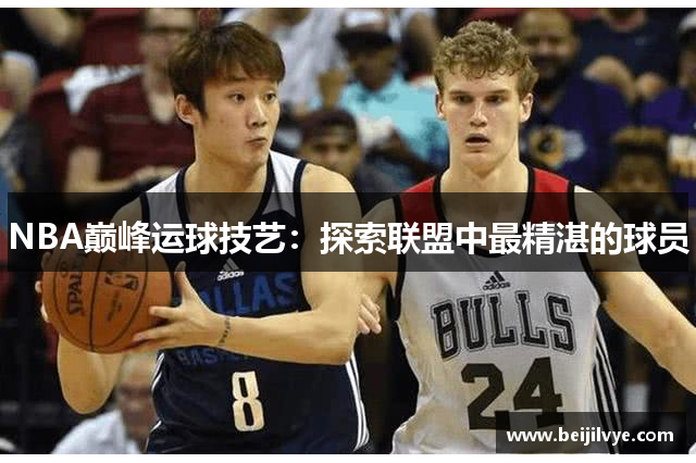 NBA巅峰运球技艺：探索联盟中最精湛的球员